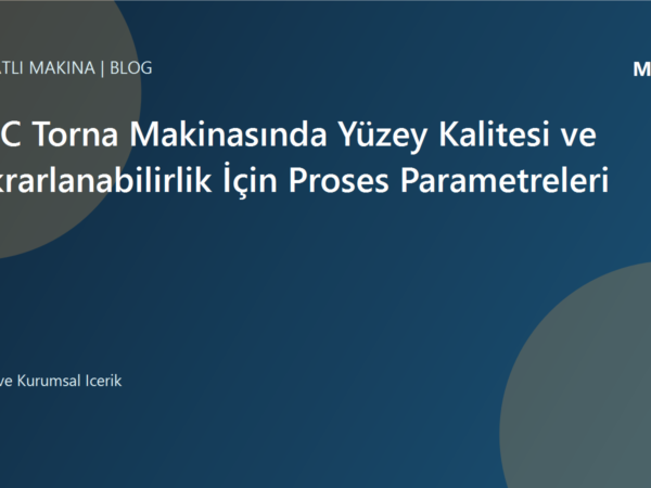 CNC Torna Makinasında Yüzey Kalitesi ve Tekrarlanabilirlik İçin Proses Parametreleri | Ulubatlı Makina